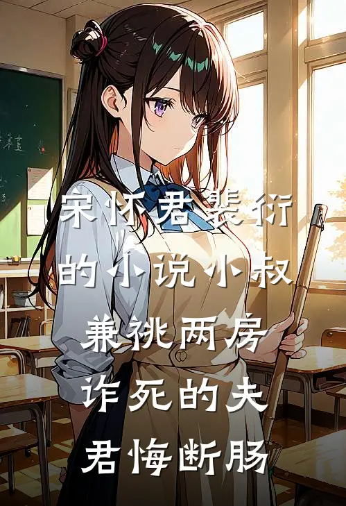 宋怀君裴衍的小说小叔兼祧两房，诈死的夫君悔断肠
