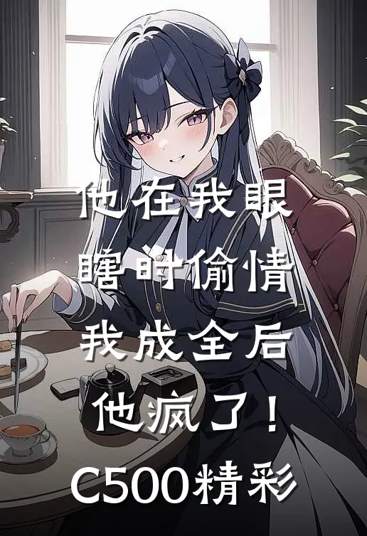 他在我眼瞎时偷情，我成全后他疯了！C500精彩