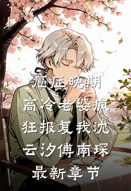 癌症晚期，高冷老婆疯狂报复我沈云汐傅南琛最新章节