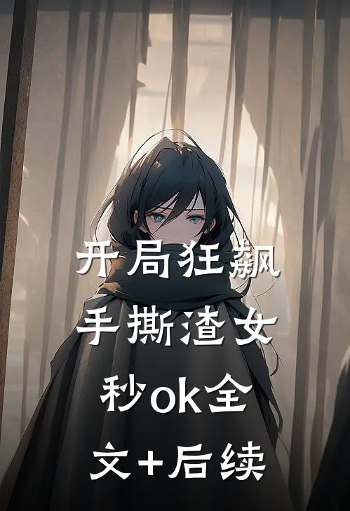 开局狂飙，手撕渣女秒ok全文+后续