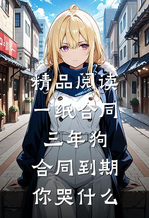 精品阅读一纸合同三年狗，合同到期你哭什么