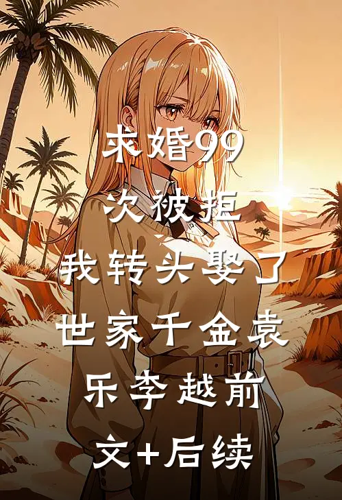 求婚99次被拒，我转头娶了世家千金袁乐李越前文+后续