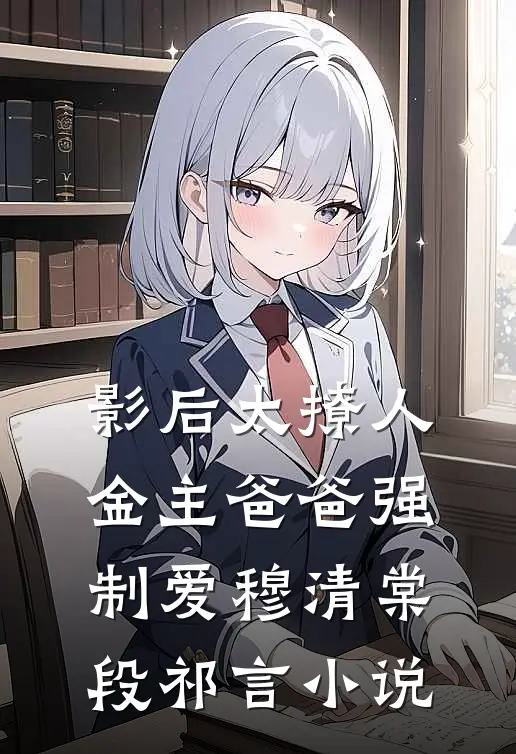 影后太撩人，金主爸爸强制爱穆清棠段祁言小说