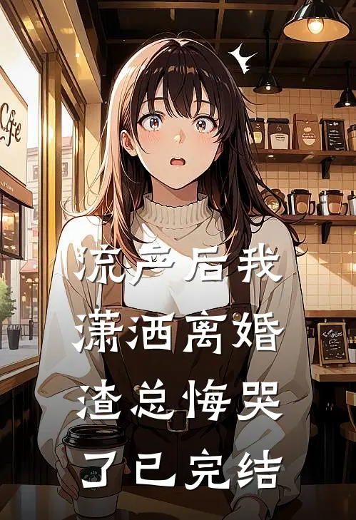 流产后我潇洒离婚，渣总悔哭了已完结