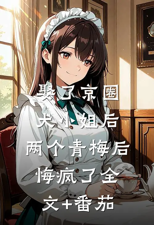 娶了京圈大小姐后，两个青梅后悔疯了全文+番茄
