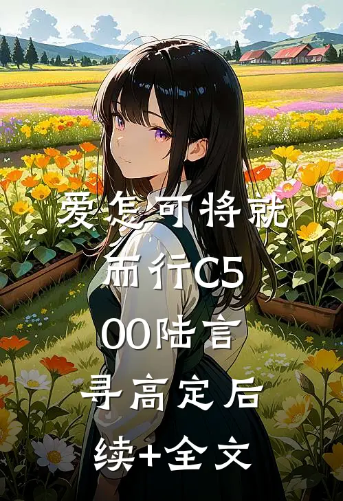 爱怎可将就而行C500陆言寻高定后续+全文
