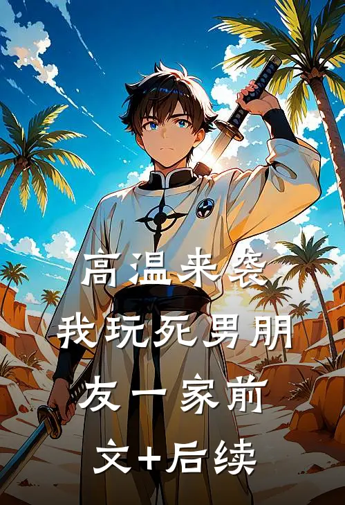 高温来袭，我玩死男朋友一家前文+后续