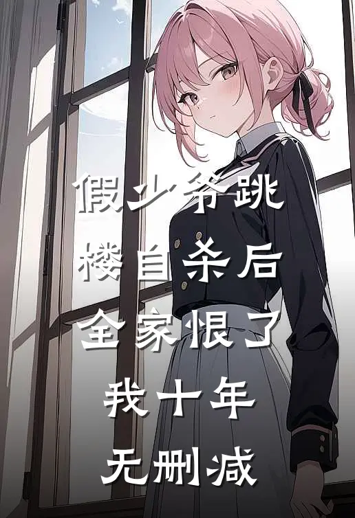 假少爷跳楼自杀后，全家恨了我十年无删减