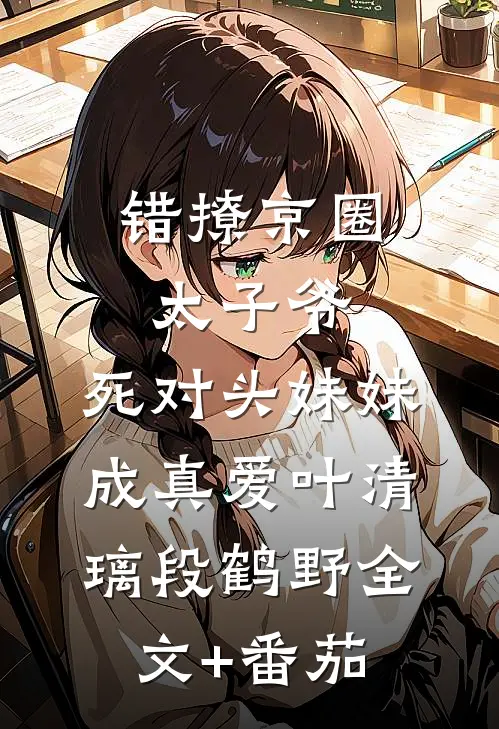 错撩京圈太子爷，死对头妹妹成真爱叶清璃段鹤野全文+番茄