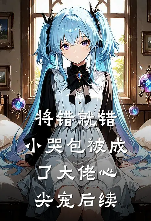 将错就错：小哭包被成了大佬心尖宠后续