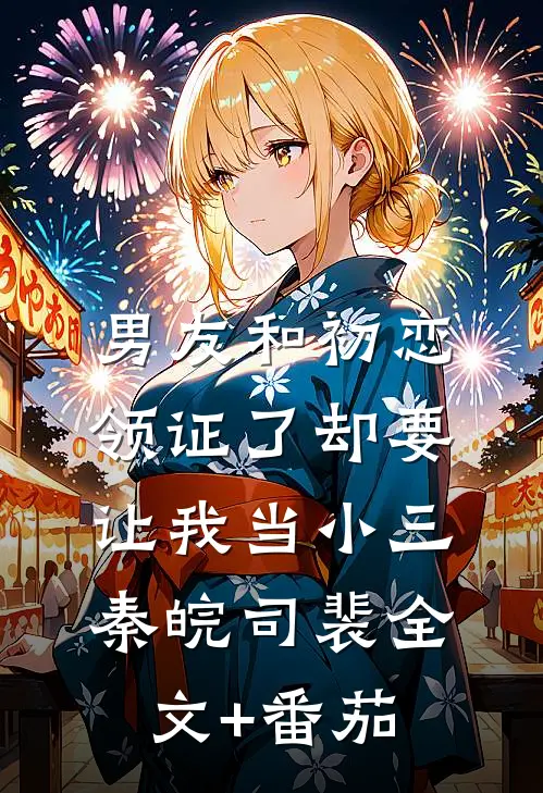 男友和初恋领证了却要让我当小三秦皖司裴全文+番茄