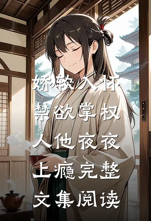 娇软入怀，禁欲掌权人他夜夜上瘾完整文集阅读