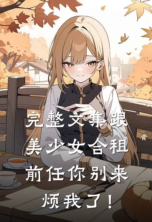完整文集跟美少女合租，前任你别来烦我了！