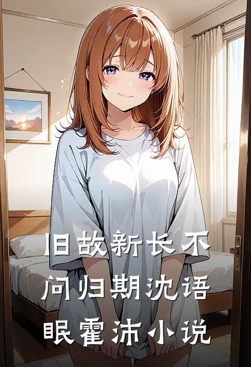 旧故新长不问归期沈语眠霍沛小说