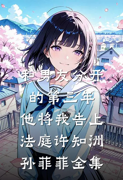 和男友分开的第三年，他将我告上法庭许知洲孙菲菲全集