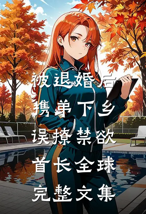 被退婚后携弟下乡，误撩禁欲首长全球完整文集