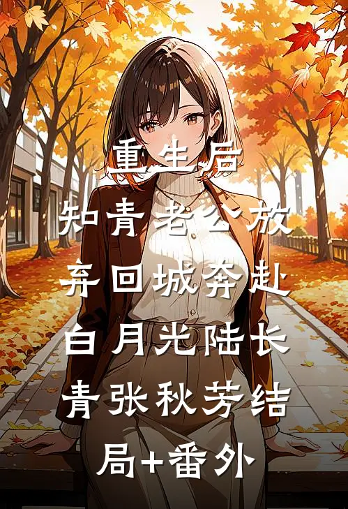 重生后，知青老公放弃回城奔赴白月光陆长青张秋芳结局+番外