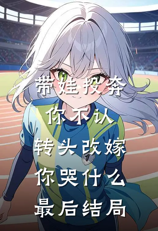 带娃投奔你不认，转头改嫁你哭什么最后结局