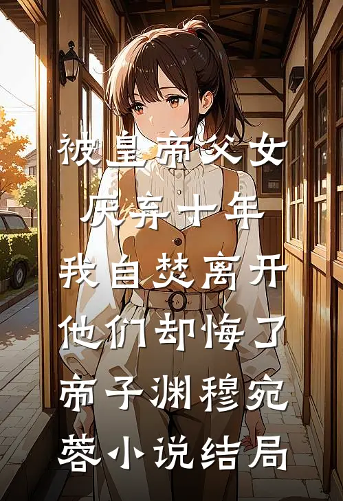 被皇帝父女厌弃十年，我自焚离开他们却悔了帝子渊穆宛蓉小说结局