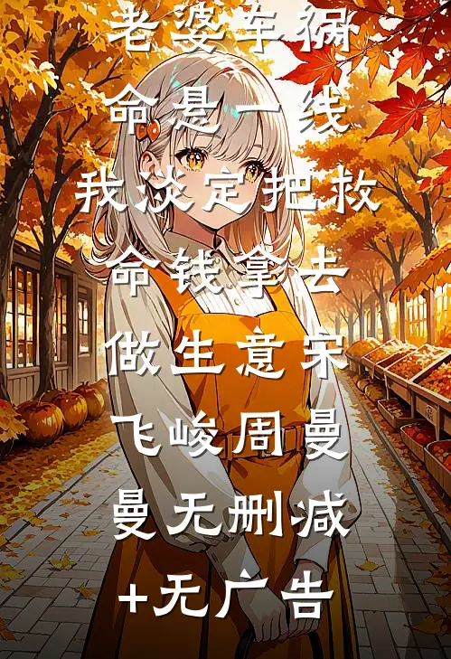 老婆车祸命悬一线，我淡定把救命钱拿去做生意宋飞峻周曼曼无删减+无广告