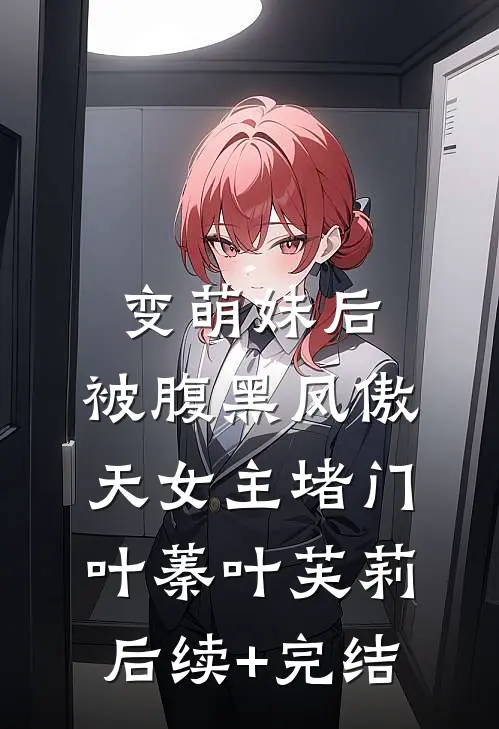 变萌妹后，被腹黑凤傲天女主堵门叶蓁叶芙莉后续+完结