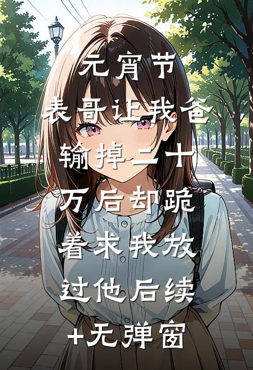元宵节，表哥让我爸输掉二十万后却跪着求我放过他后续+无弹窗