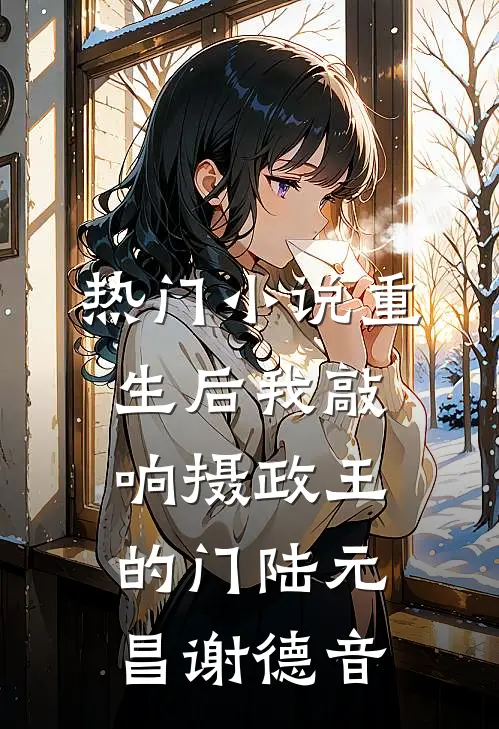 热门小说重生后我敲响摄政王的门陆元昌谢德音