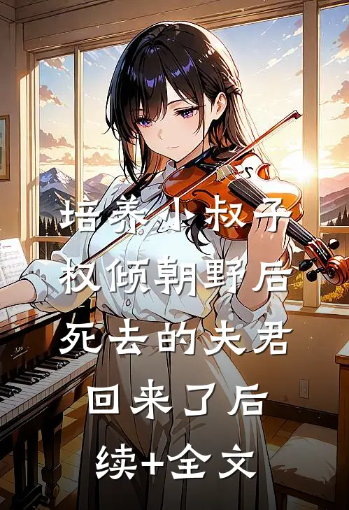 培养小叔子权倾朝野后，死去的夫君回来了后续+全文