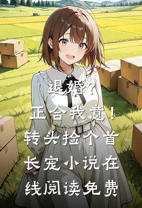 退婚？正合我意！转头捡个首长宠小说在线阅读免费