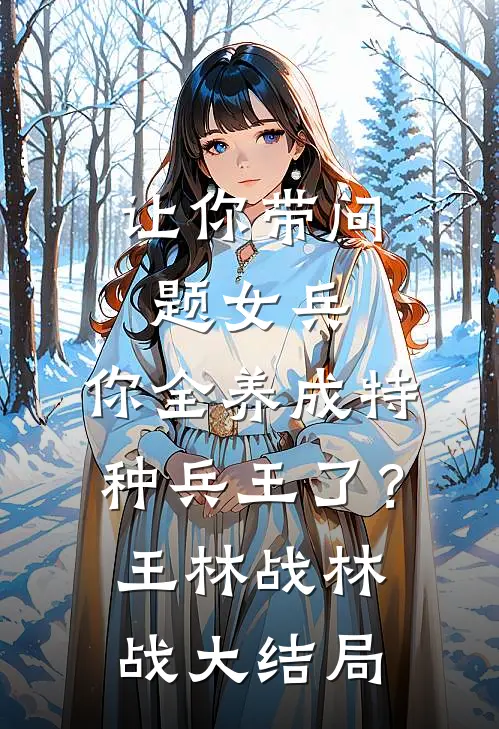 让你带问题女兵，你全养成特种兵王了？王林战林战大结局