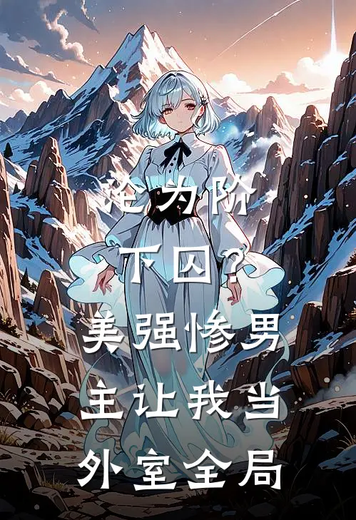 沦为阶下囚？美强惨男主让我当外室全局