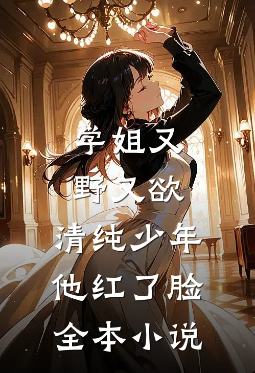 学姐又野又欲，清纯少年他红了脸全本小说