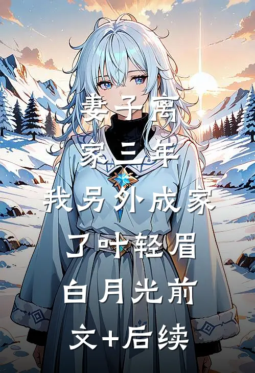 妻子离家三年，我另外成家了叶轻眉白月光前文+后续