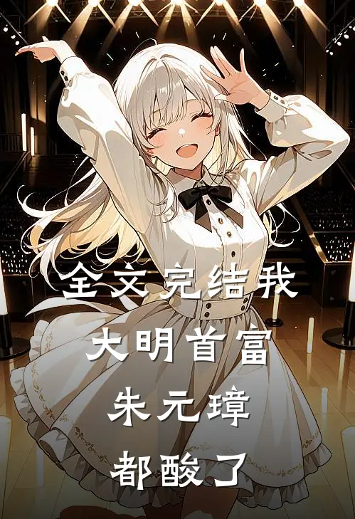 全文完结我，大明首富，朱元璋都酸了