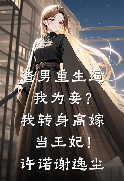 渣男重生逼我为妾？我转身高嫁当王妃！许诺谢逸尘
