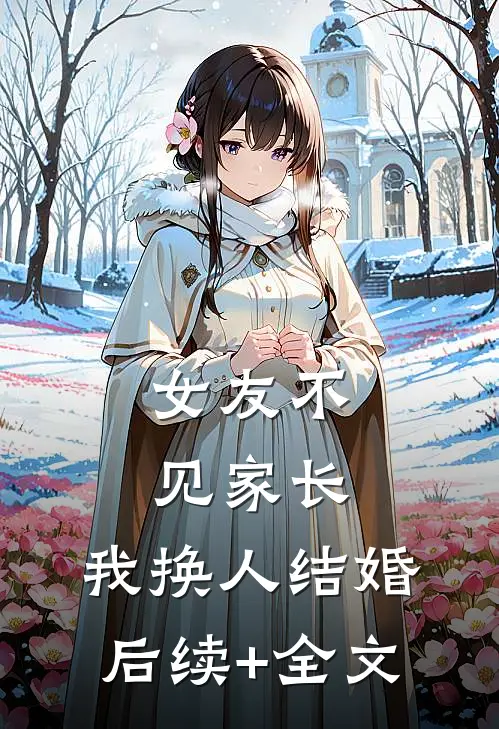 女友不见家长，我换人结婚后续+全文