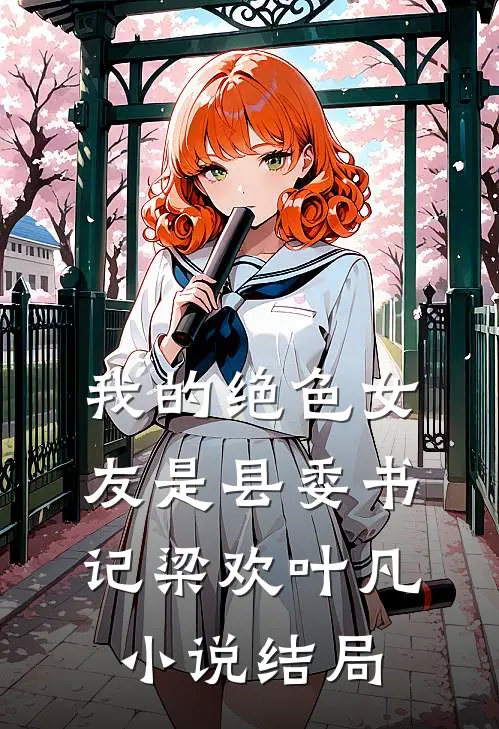 我的绝色女友是县委书记梁欢叶凡小说结局