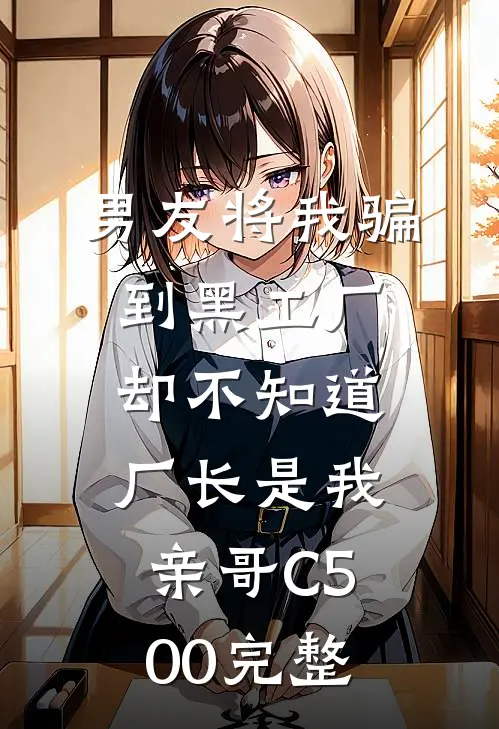 男友将我骗到黑工厂，却不知道厂长是我亲哥C500完整
