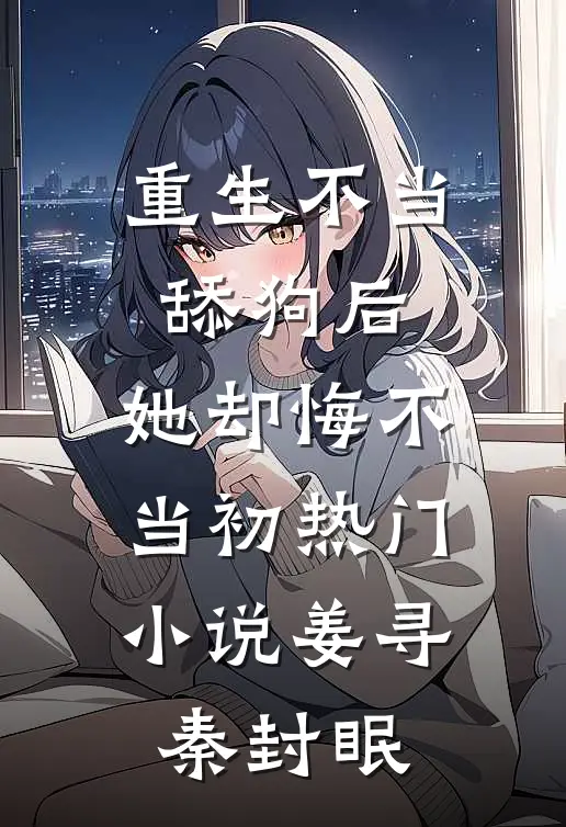 重生不当舔狗后，她却悔不当初热门小说姜寻秦封眠