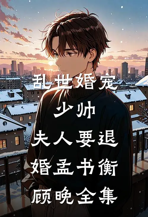 乱世婚宠：少帅，夫人要退婚孟书衡顾晚 全集