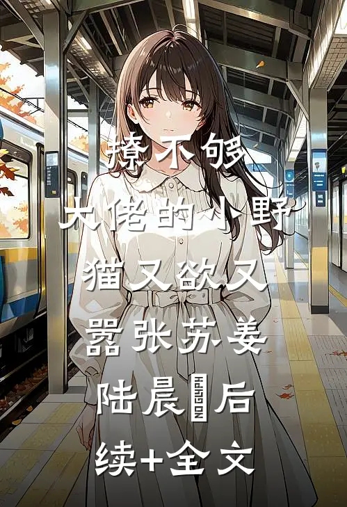 撩不够，大佬的小野猫又欲又嚣张苏姜陆晨矅后续+全文