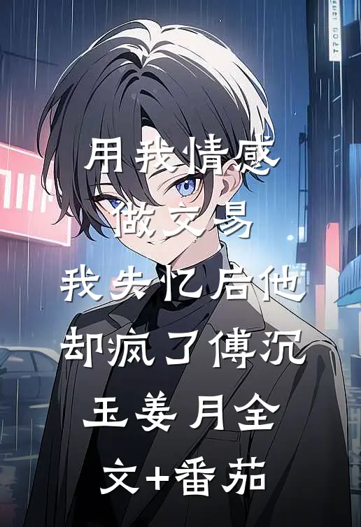 用我情感做交易，我失忆后他却疯了傅沉玉姜月全文+番茄