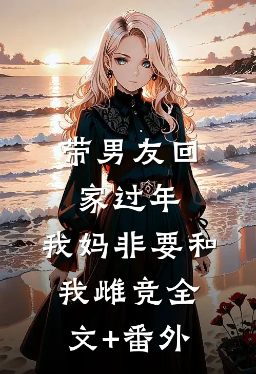 带男友回家过年，我妈非要和我雌竞全文+番外