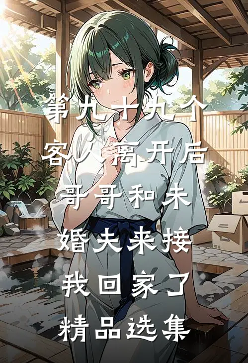 第九十九个客人离开后，哥哥和未婚夫来接我回家了精品选集