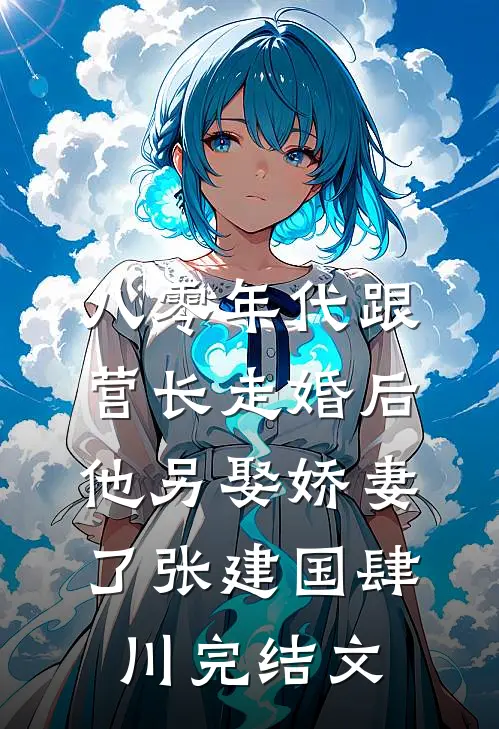 八零年代跟营长走婚后，他另娶娇妻了张建国肆川完结文
