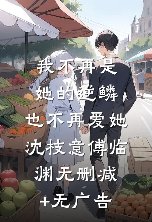 我不再是她的逆鳞，也不再爱她沈枝意傅临渊无删减+无广告
