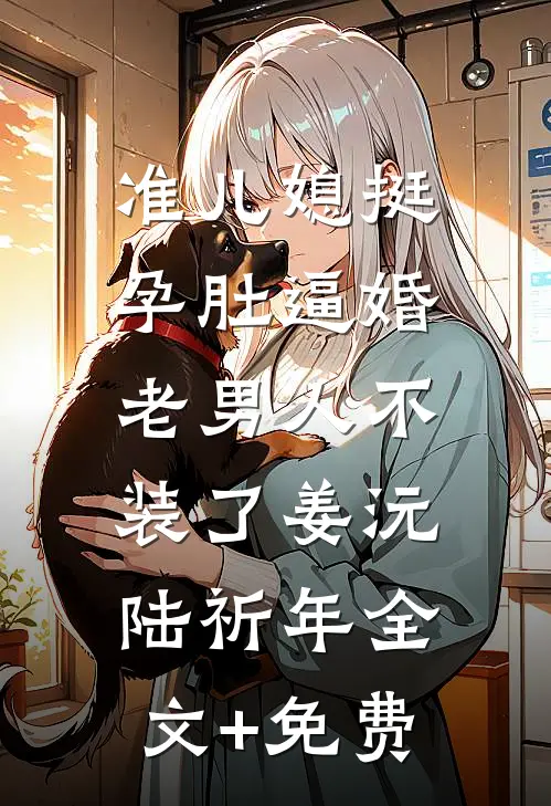 准儿媳挺孕肚逼婚，老男人不装了姜沅陆祈年全文+免费