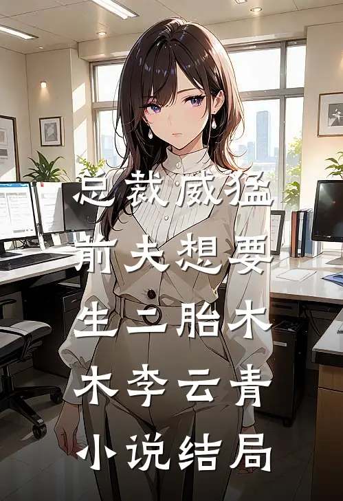 总裁威猛：前夫想要生二胎木木李云青小说结局