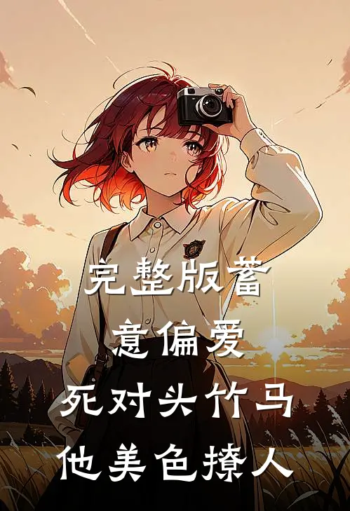 完整版蓄意偏爱，死对头竹马他美色撩人