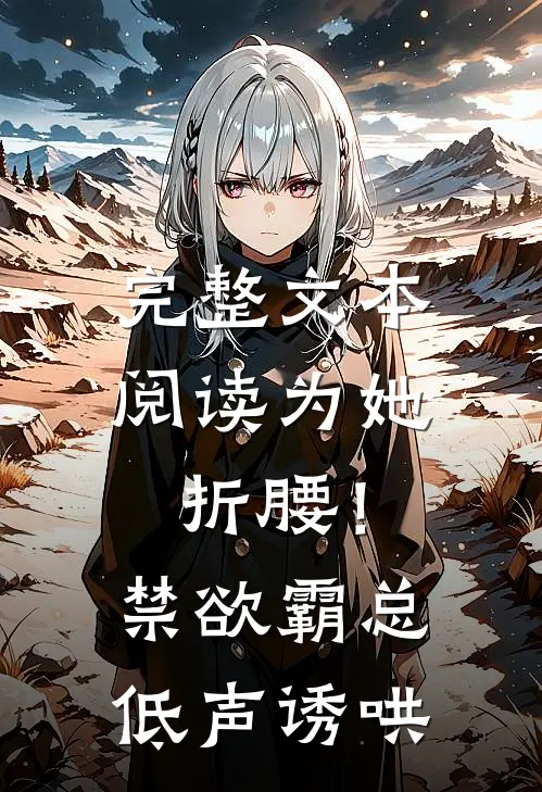 完整文本阅读为她折腰！禁欲霸总低声诱哄